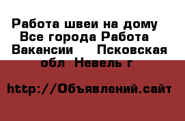 Работа швеи на дому - Все города Работа » Вакансии   . Псковская обл.,Невель г.